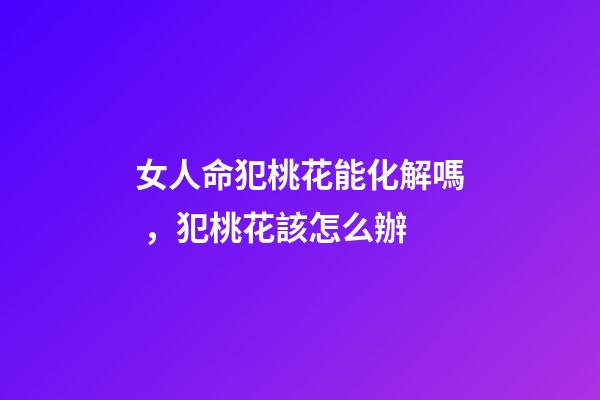 女人命犯桃花能化解嗎，犯桃花該怎么辦